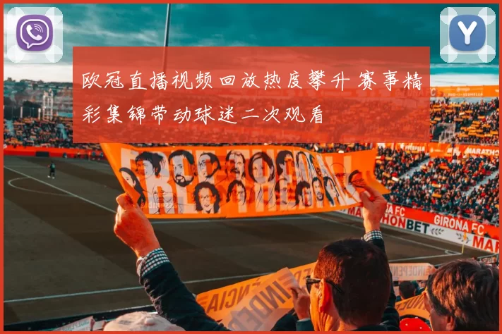 欧冠直播视频回放热度攀升 赛事精彩集锦带动球迷二次观看