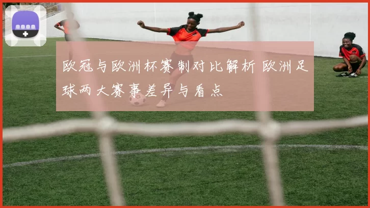欧冠与欧洲杯赛制对比解析 欧洲足球两大赛事差异与看点