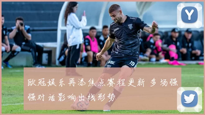 欧冠娱乐再添焦点赛程更新 多场强强对话影响出线形势