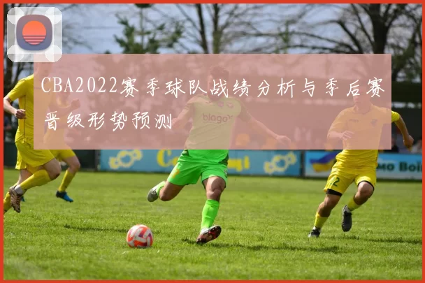 CBA2022赛季球队战绩分析与季后赛晋级形势预测