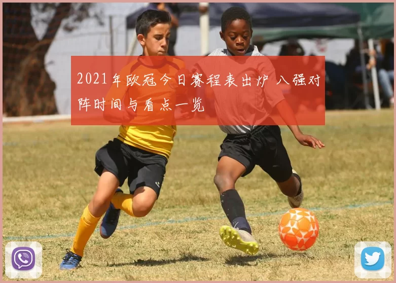 2021年欧冠今日赛程表出炉 八强对阵时间与看点一览