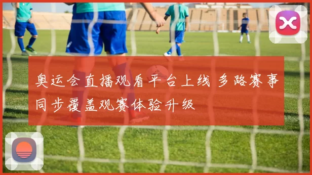 奥运会直播观看平台上线 多路赛事同步覆盖观赛体验升级