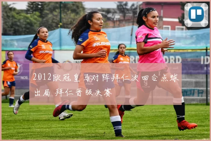 2012欧冠皇马对阵拜仁次回合点球出局 拜仁晋级决赛