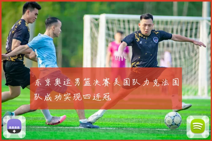 东京奥运男篮决赛美国队力克法国队成功实现四连冠