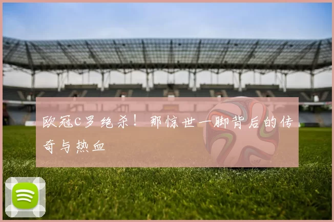 欧冠c罗绝杀！那惊世一脚背后的传奇与热血