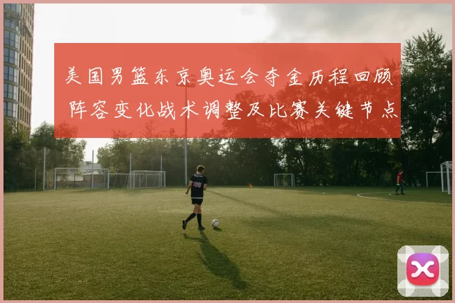 美国男篮东京奥运会夺金历程回顾 阵容变化战术调整及比赛关键节点