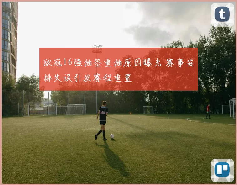欧冠16强抽签重抽原因曝光 赛事安排失误引发赛程重置