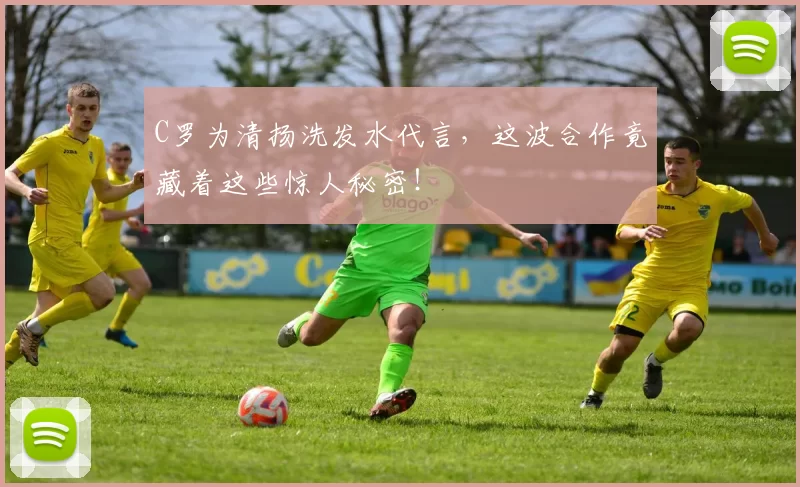 C罗为清扬洗发水代言,这波合作竟藏着这些惊人秘密!