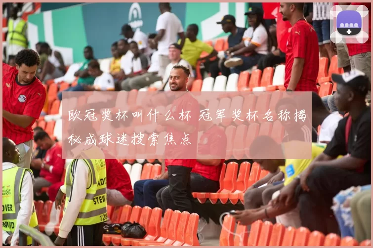 欧冠奖杯叫什么杯 冠军奖杯名称揭秘成球迷搜索焦点