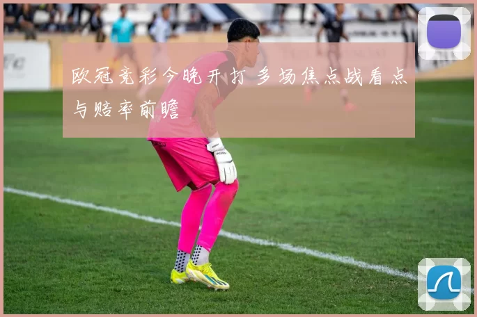 欧冠竞彩今晚开打 多场焦点战看点与赔率前瞻