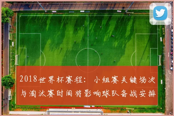 2018世界杯赛程：小组赛关键场次与淘汰赛时间将影响球队备战安排