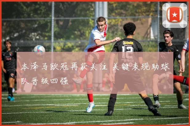 本泽马欧冠再获关注 关键表现助球队晋级四强
