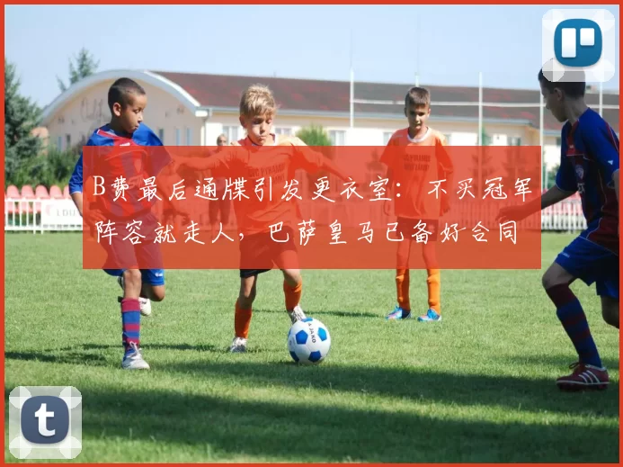 B费最后通牒引发更衣室：不买冠军阵容就走人，巴萨皇马已备好合同？_曼联队_西甲_未来