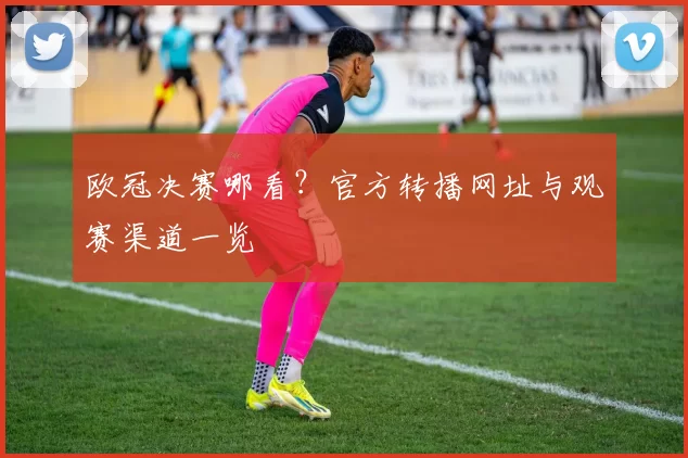 欧冠决赛哪看？官方转播网址与观赛渠道一览