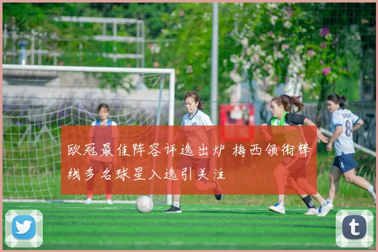 欧冠最佳阵容评选出炉 梅西领衔锋线多名球星入选引关注