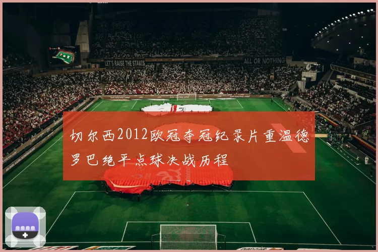 切尔西2012欧冠夺冠纪录片重温德罗巴绝平点球决战历程