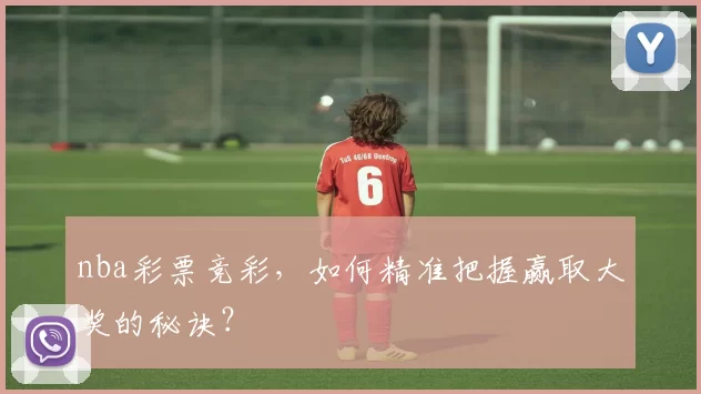 nba彩票竞彩，如何精准把握赢取大奖的秘诀？