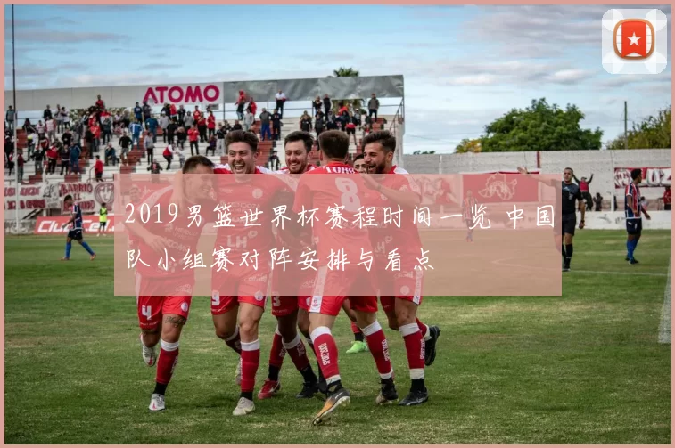 2019男篮世界杯赛程时间一览 中国队小组赛对阵安排与看点