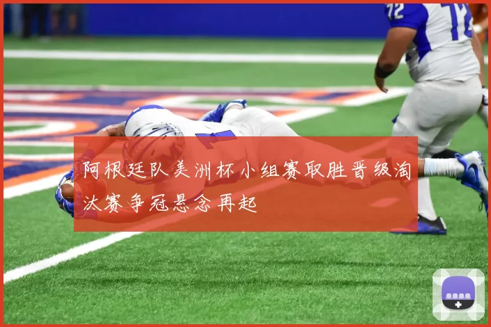 阿根廷队美洲杯小组赛取胜晋级淘汰赛争冠悬念再起