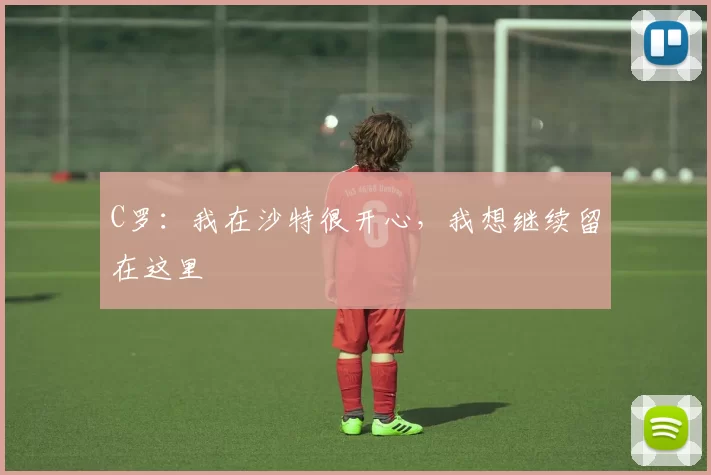 C罗：我在沙特很开心，我想继续留在这里
