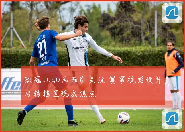 欧冠logo画面引关注 赛事视觉设计与转播呈现成焦点