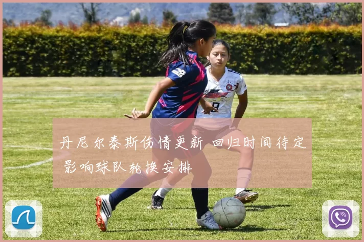 丹尼尔泰斯伤情更新 回归时间待定 影响球队轮换安排