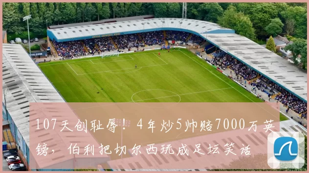 107天创耻辱！4年炒5帅赔7000万英镑，伯利把切尔西玩成足坛笑话