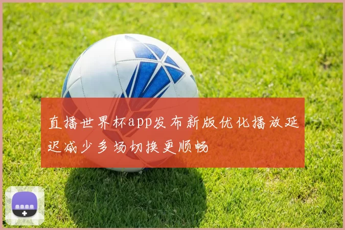 直播世界杯app发布新版优化播放延迟减少多场切换更顺畅