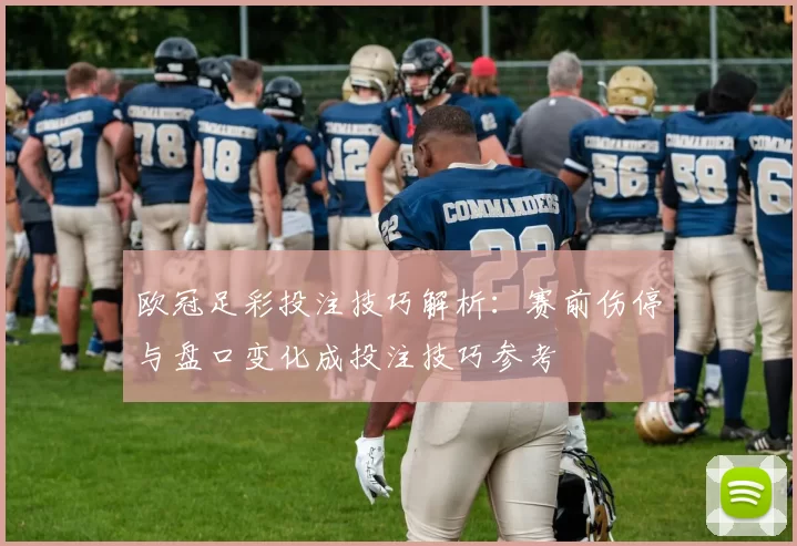 欧冠足彩投注技巧解析：赛前伤停与盘口变化成投注技巧参考