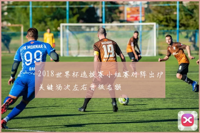 2018世界杯选拔赛小组赛对阵出炉关键场次左右晋级名额