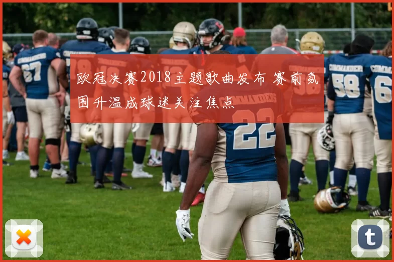 欧冠决赛2018主题歌曲发布 赛前氛围升温成球迷关注焦点