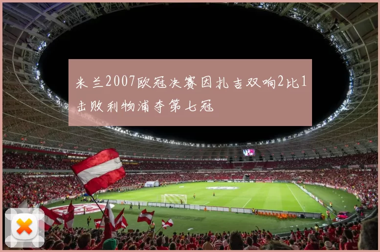 米兰2007欧冠决赛因扎吉双响2比1击败利物浦夺第七冠
