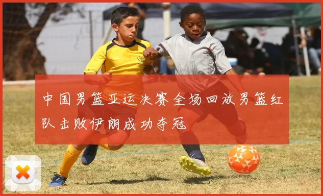 中国男篮亚运决赛全场回放男篮红队击败伊朗成功夺冠