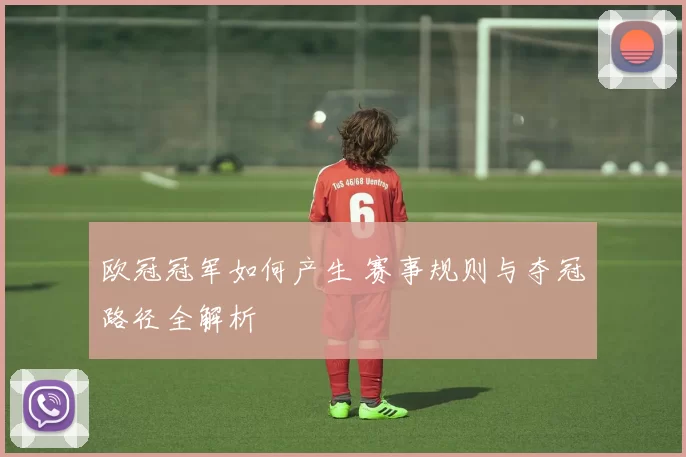 欧冠冠军如何产生 赛事规则与夺冠路径全解析