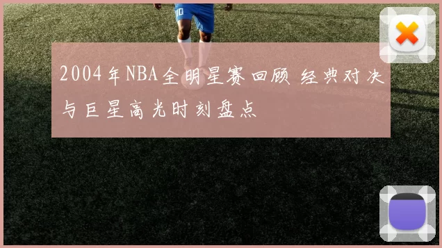 2004年NBA全明星赛回顾 经典对决与巨星高光时刻盘点