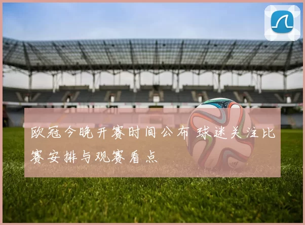 欧冠今晚开赛时间公布 球迷关注比赛安排与观赛看点