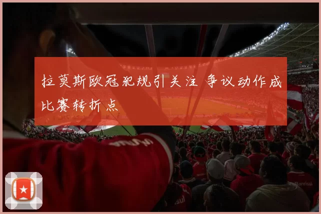 拉莫斯欧冠犯规引关注 争议动作成比赛转折点