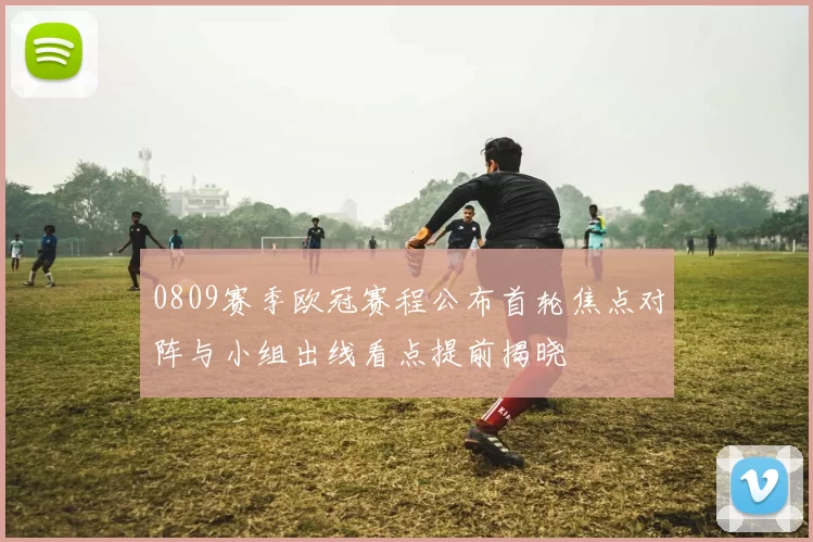 0809赛季欧冠赛程公布首轮焦点对阵与小组出线看点提前揭晓