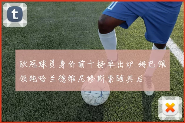 欧冠球员身价前十榜单出炉 姆巴佩领跑哈兰德维尼修斯紧随其后