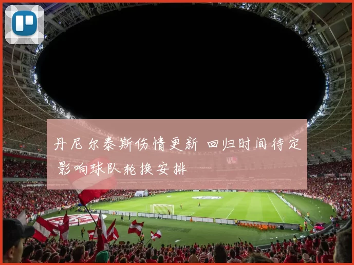 丹尼尔泰斯伤情更新 回归时间待定 影响球队轮换安排