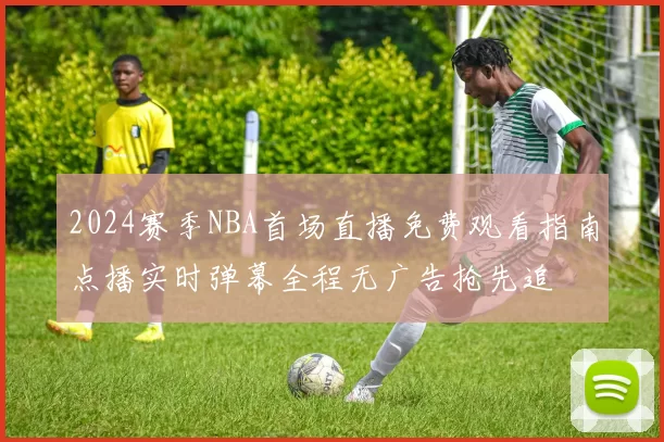 2024赛季NBA首场直播免费观看指南点播实时弹幕全程无广告抢先追
