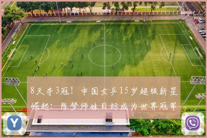 8天夺3冠！中国女乒15岁超级新星崛起：陈梦师妹目标成为世界冠军