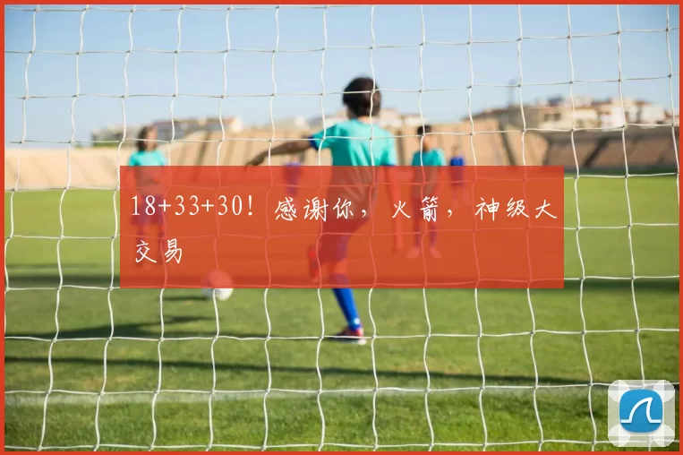 18+33+30！感谢你，火箭，神级大交易