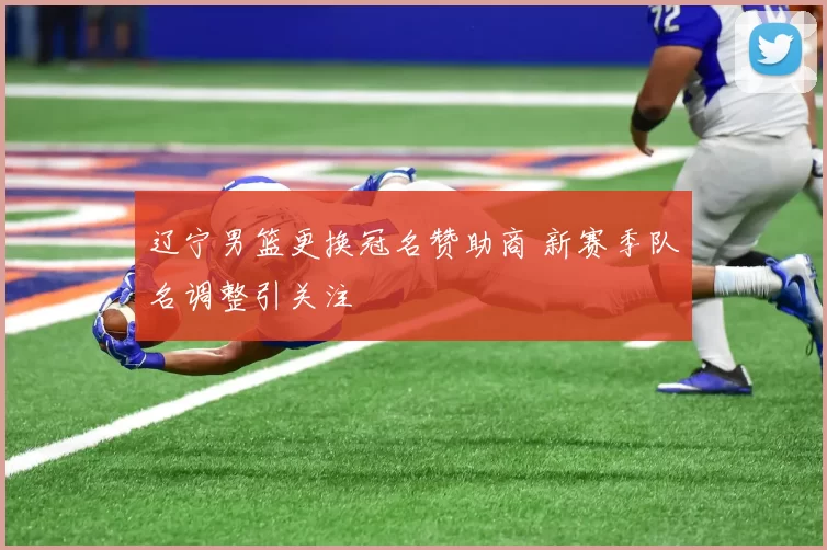 辽宁男篮更换冠名赞助商 新赛季队名调整引关注