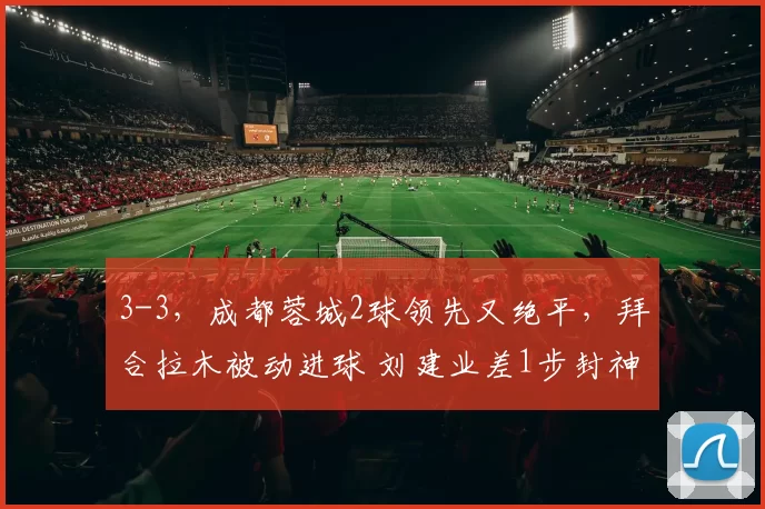 3-3，成都蓉城2球领先又绝平，拜合拉木被动进球 刘建业差1步封神