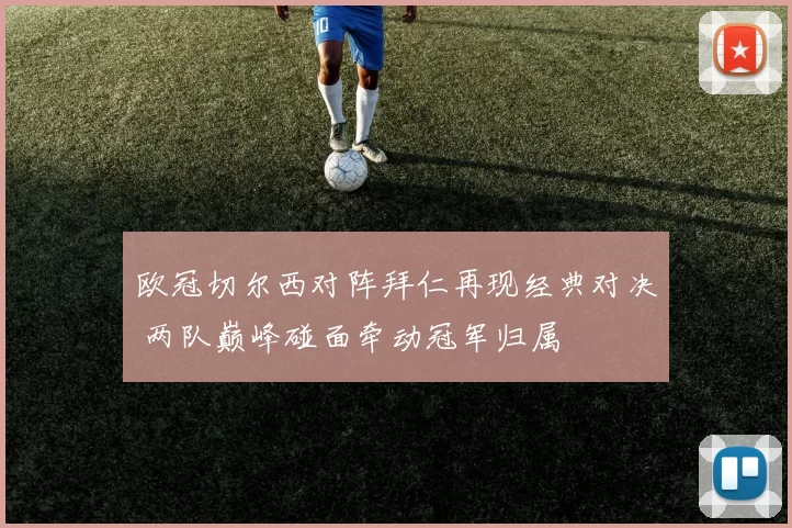 欧冠切尔西对阵拜仁再现经典对决 两队巅峰碰面牵动冠军归属
