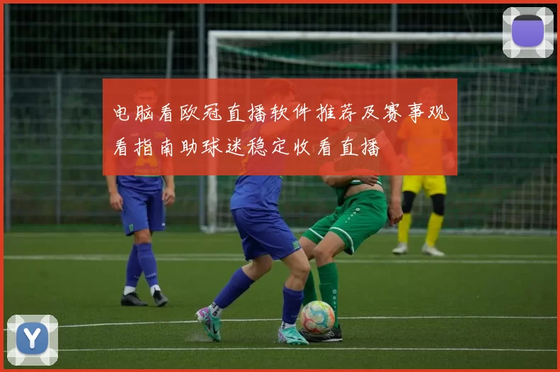 电脑看欧冠直播软件推荐及赛事观看指南助球迷稳定收看直播