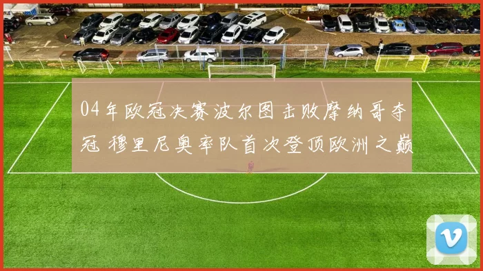 04年欧冠决赛波尔图击败摩纳哥夺冠 穆里尼奥率队首次登顶欧洲之巅