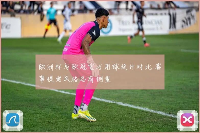 欧洲杯与欧冠官方用球设计对比 赛事视觉风格各有侧重