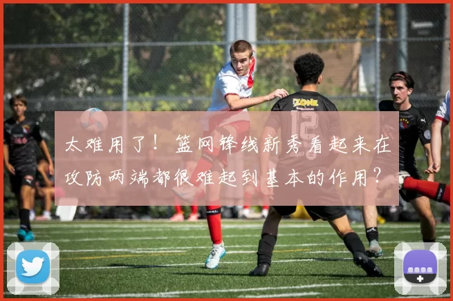 太难用了！篮网锋线新秀看起来在攻防两端都很难起到基本的作用？